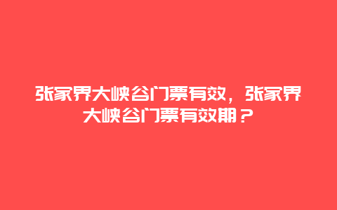 張家界大峽谷門票有效，張家界大峽谷門票有效期？