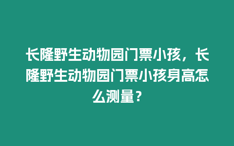 長隆野生動物園門票小孩，長隆野生動物園門票小孩身高怎么測量？