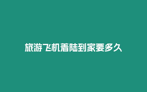 旅游飛機著陸到家要多久