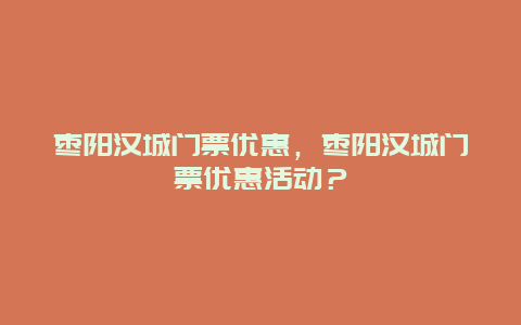 棗陽漢城門票優惠，棗陽漢城門票優惠活動？