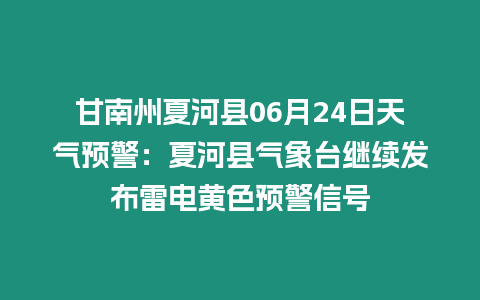 甘南州夏河縣06月24日天氣預(yù)警：夏河縣氣象臺繼續(xù)發(fā)布雷電黃色預(yù)警信號