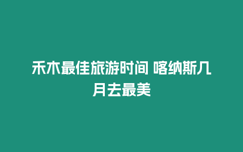禾木最佳旅游時(shí)間 喀納斯幾月去最美