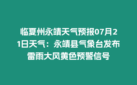 臨夏州永靖天氣預報07月21日天氣：永靖縣氣象臺發(fā)布雷雨大風黃色預警信號