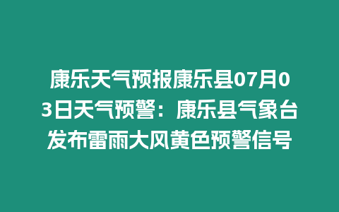 康樂天氣預(yù)報(bào)康樂縣07月03日天氣預(yù)警：康樂縣氣象臺發(fā)布雷雨大風(fēng)黃色預(yù)警信號