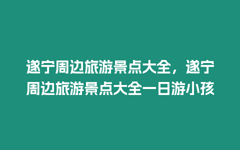 遂寧周邊旅游景點大全，遂寧周邊旅游景點大全一日游小孩
