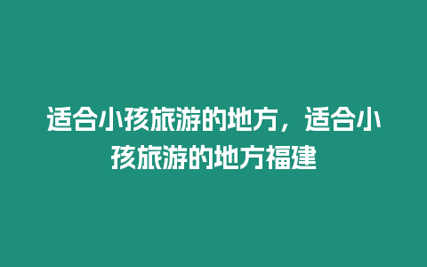 適合小孩旅游的地方，適合小孩旅游的地方福建