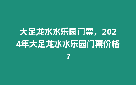 大足龍水水樂園門票，2024年大足龍水水樂園門票價格？
