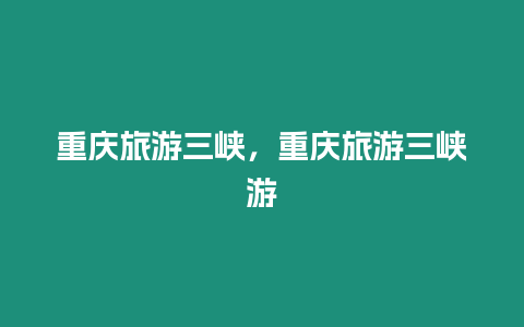 重慶旅游三峽，重慶旅游三峽游
