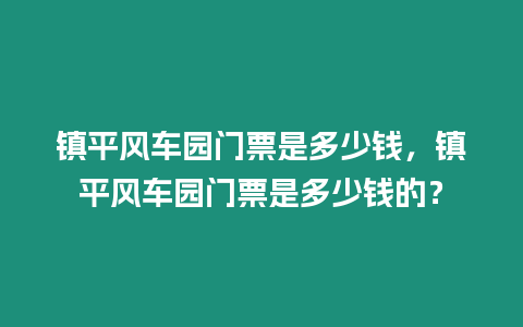 鎮(zhèn)平風(fēng)車園門(mén)票是多少錢(qián)，鎮(zhèn)平風(fēng)車園門(mén)票是多少錢(qián)的？