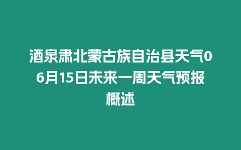 酒泉肅北蒙古族自治縣天氣06月15日未來(lái)一周天氣預(yù)報(bào)概述