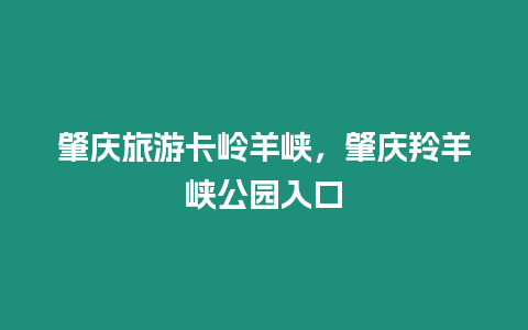 肇慶旅游卡嶺羊峽，肇慶羚羊峽公園入口