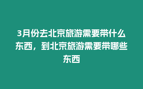 3月份去北京旅游需要帶什么東西，到北京旅游需要帶哪些東西