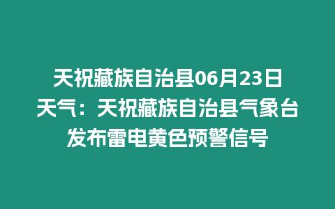 天祝藏族自治縣06月23日天氣：天祝藏族自治縣氣象臺發布雷電黃色預警信號