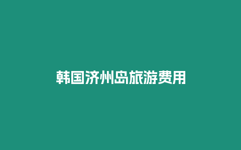 韓國濟州島旅游費用