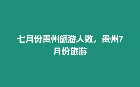七月份貴州旅游人數，貴州7月份旅游