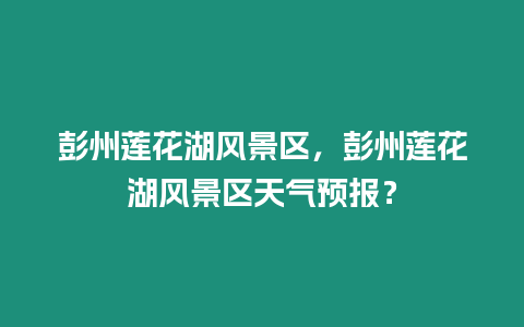 彭州蓮花湖風(fēng)景區(qū)，彭州蓮花湖風(fēng)景區(qū)天氣預(yù)報(bào)？