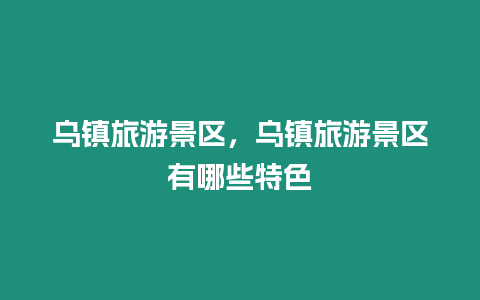 烏鎮旅游景區，烏鎮旅游景區有哪些特色