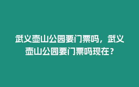 武義壺山公園要門票嗎，武義壺山公園要門票嗎現在？