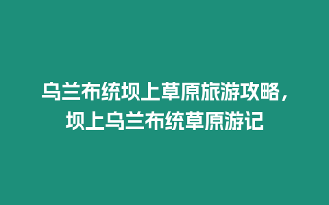 烏蘭布統壩上草原旅游攻略，壩上烏蘭布統草原游記