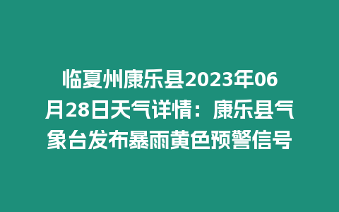 臨夏州康樂縣2023年06月28日天氣詳情：康樂縣氣象臺發布暴雨黃色預警信號