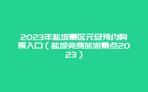 2024年鹽城景區(qū)元旦預(yù)約購票入口（鹽城免費(fèi)旅游景點(diǎn)2024）
