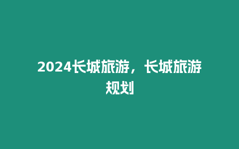2024長城旅游，長城旅游規(guī)劃