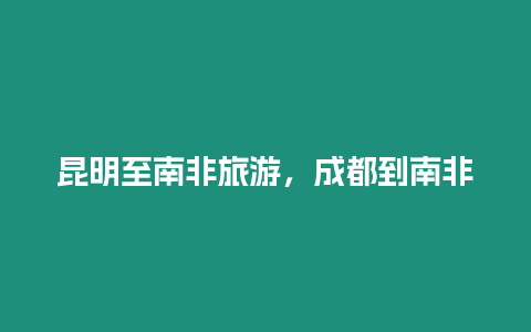 昆明至南非旅游，成都到南非