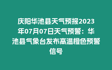 慶陽華池縣天氣預報2023年07月07日天氣預警：華池縣氣象臺發布高溫橙色預警信號