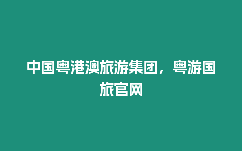 中國粵港澳旅游集團，粵游國旅官網