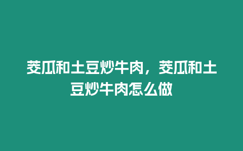 茭瓜和土豆炒牛肉，茭瓜和土豆炒牛肉怎么做