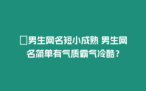 ?男生網(wǎng)名短小成熟 男生網(wǎng)名簡單有氣質(zhì)霸氣冷酷？