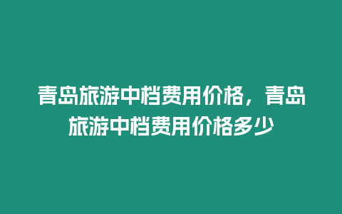 青島旅游中檔費用價格，青島旅游中檔費用價格多少