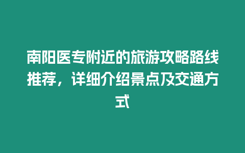 南陽醫專附近的旅游攻略路線推薦，詳細介紹景點及交通方式