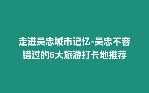 走進(jìn)吳忠城市記憶-吳忠不容錯(cuò)過(guò)的6大旅游打卡地推薦