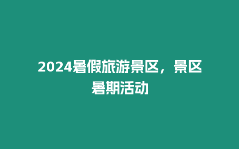 2024暑假旅游景區，景區暑期活動