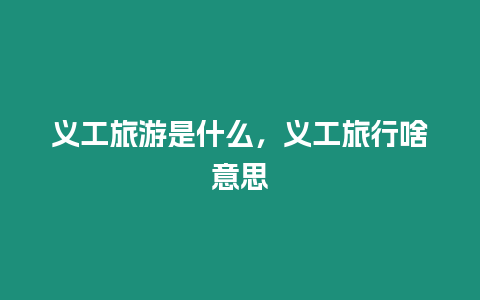 義工旅游是什么，義工旅行啥意思