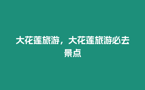 大花蓮旅游，大花蓮旅游必去景點
