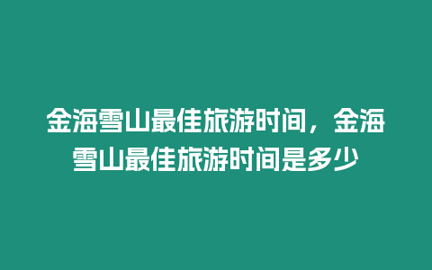 金海雪山最佳旅游時間，金海雪山最佳旅游時間是多少
