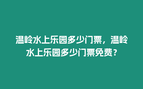 溫嶺水上樂園多少門票，溫嶺水上樂園多少門票免費？