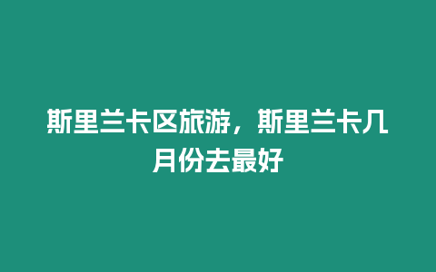 斯里蘭卡區(qū)旅游，斯里蘭卡幾月份去最好