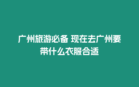 廣州旅游必備 現(xiàn)在去廣州要帶什么衣服合適