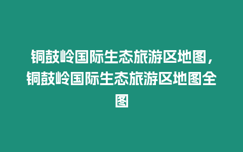 銅鼓嶺國際生態(tài)旅游區(qū)地圖，銅鼓嶺國際生態(tài)旅游區(qū)地圖全圖