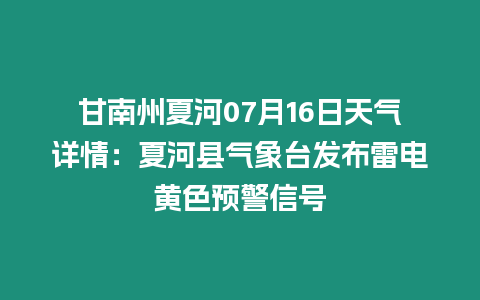 甘南州夏河07月16日天氣詳情：夏河縣氣象臺發布雷電黃色預警信號