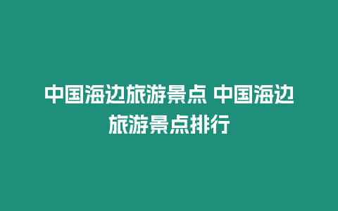 中國(guó)海邊旅游景點(diǎn) 中國(guó)海邊旅游景點(diǎn)排行