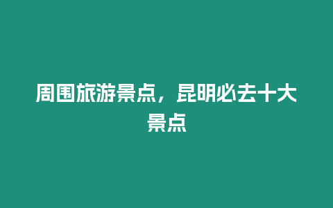 周圍旅游景點，昆明必去十大景點