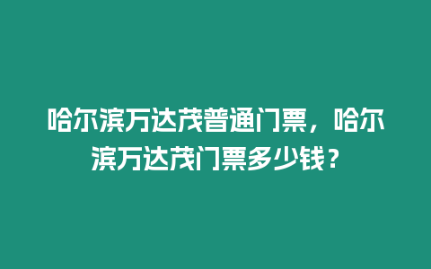 哈爾濱萬達茂普通門票，哈爾濱萬達茂門票多少錢？