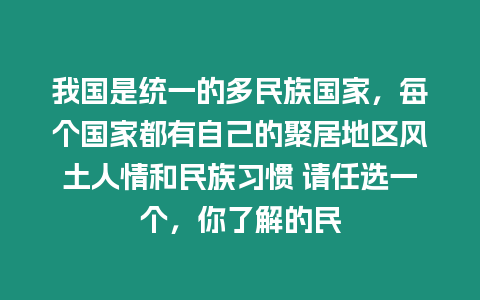 我國是統一的多民族國家，每個國家都有自己的聚居地區風土人情和民族習慣 請任選一個，你了解的民