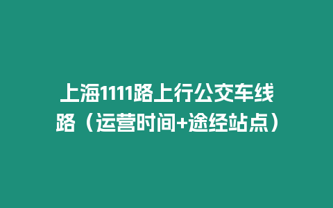 上海1111路上行公交車(chē)線路（運(yùn)營(yíng)時(shí)間+途經(jīng)站點(diǎn)）
