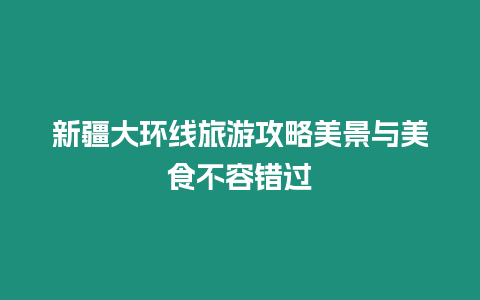 新疆大環線旅游攻略美景與美食不容錯過