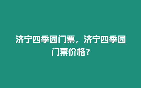 濟寧四季園門票，濟寧四季園門票價格？